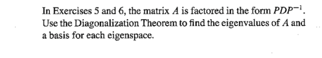 In Exercises 5 and 6, the matrix A is factored in the form PDP-.
Use the Diagonalization Theorem to find the eigenvalues of A and
a basis for each eigenspace.
