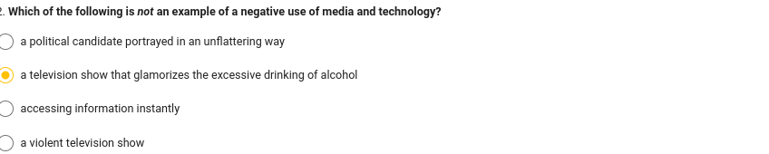 2. Which of the following is not an example of a negative use of media and technology?
a political candidate portrayed in an unflattering way
a television show that glamorizes the excessive drinking of alcohol
accessing information instantly
a violent television show