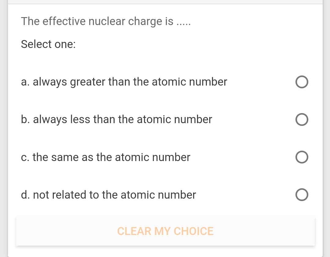 The effective nuclear charge is ...
Select one:
a. always greater than the atomic number
b. always less than the atomic number
c. the same as the atomic number
d. not related to the atomic number
CLEAR MY CHOICE
