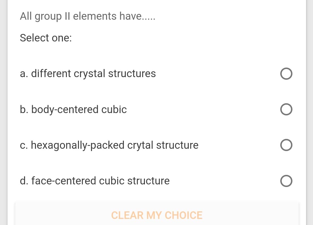 All group II elements have...
Select one:
a. different crystal structures
b. body-centered cubic
c. hexagonally-packed crytal structure
d. face-centered cubic structure
CLEAR MY CHOICE
