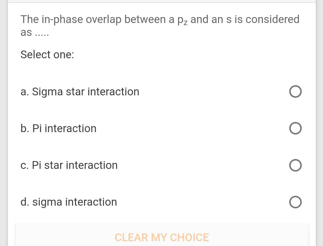 The in-phase overlap between a pz and an s is considered
as ....
Select one:
a. Sigma star interaction
b. Pi interaction
c. Pi star interaction
d. sigma interaction
CLEAR MY CHOICE
