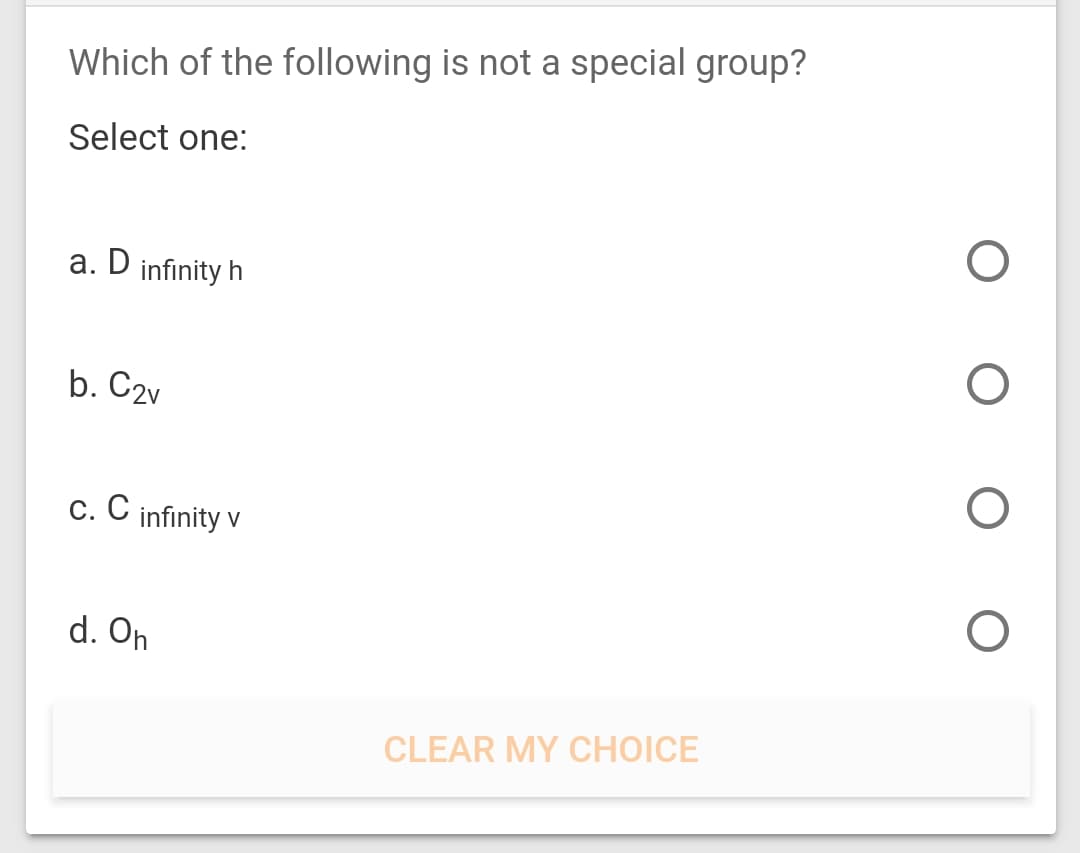Which of the following is not a special group?
Select one:
a. D infinity h
b. C2v
c. C infinity v
d. On
CLEAR MY CHOICE
