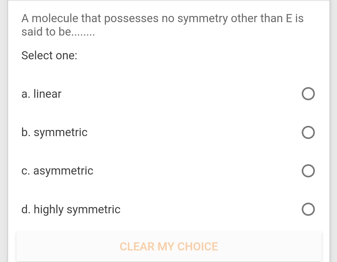 A molecule that possesses no symmetry other than E is
said to be....
Select one:
a. linear
b. symmetric
c. asymmetric
d. highly symmetric
CLEAR MY CHOICE
