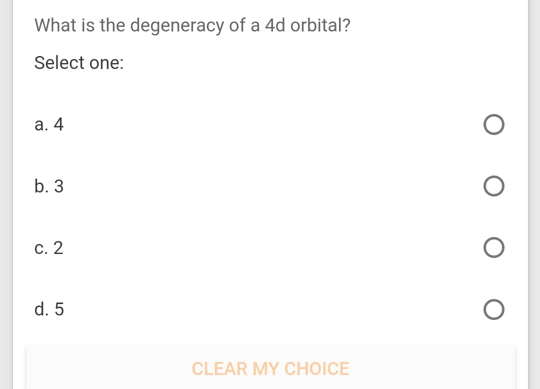 What is the degeneracy of a 4d orbital?
Select one:
а. 4
b. 3
c. 2
d. 5
CLEAR MY CHOICE
