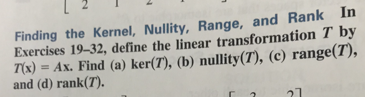 Finding the Kernel, Nullity, Range, and Rank In
Exercises 19-32, define the linear transformation T by
T(x) = Ax. Find (a) ker(T), (b) nullity(T), (c) range(T),
and (d) rank(T).
27
