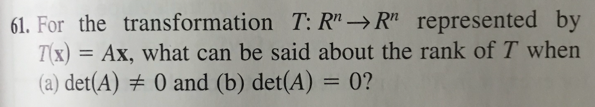 61. For the transformation T: R" → R" represented by
T(x) = Ax, what can be said about the rank of T when
(a) det(A) # 0 and (b) det(A) = 0?
%3D
%3D
