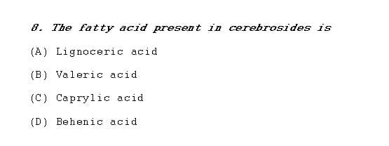 8. The fatty acid present in cerebrosides is
(A) Lignoceric acid.
(B) Valeric acid.
(C) Caprylic acid
(D) Behenic acid