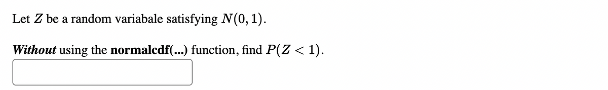 Let Z be a random variabale satisfying N(0, 1).
Without using the normalcdf(...) function, find P(Z < 1).