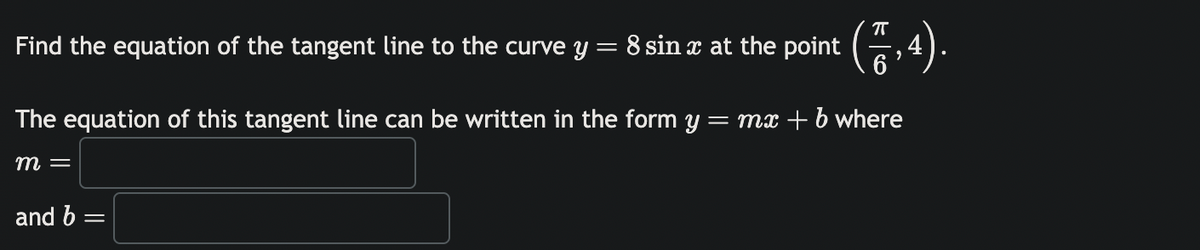 Find the equation of the tangent line to the curve y = 8 sin x at the point
The equation of this tangent line can be written in the form y = mx + b where
m =
π
and b =
"