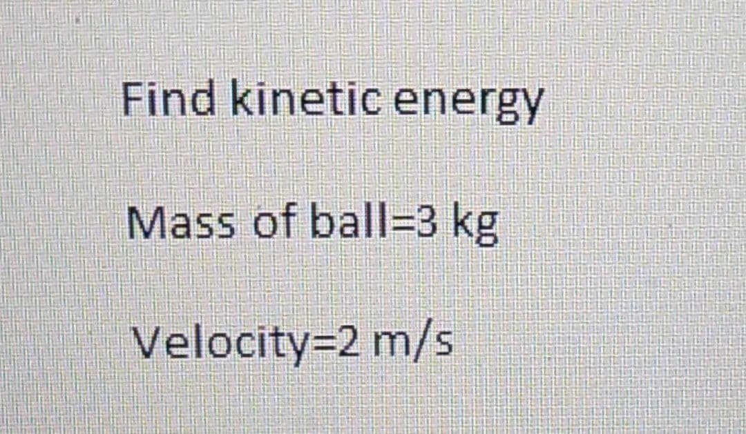 Find kinetic energy
Mass of ball=3 kg
Velocity=2 m/s
