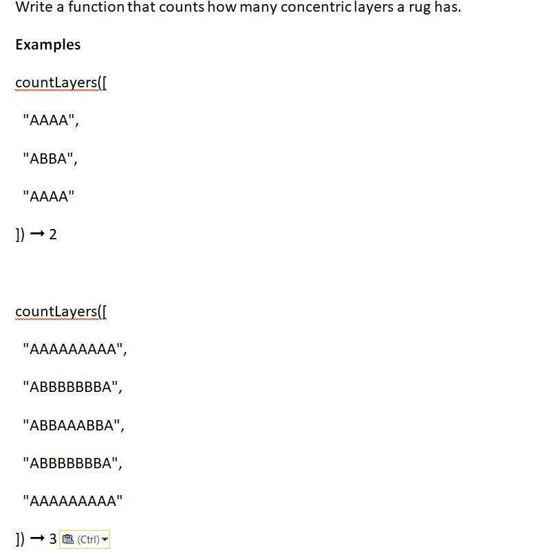 Write a function that counts how many concentric layers a rug has.
Examples
countLayers([
"AAAA",
"ABBA",
"AAAA"
]) → 2
countLayers([
"AAAAAAAAA",
"ABBBBBBBA",
"ABBAAABBA",
"ABBBBBBBA",
"AAAAAAAAA"
]) →3 (Ctrl)