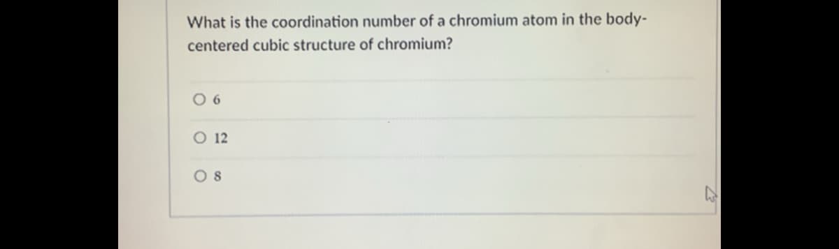 What is the coordination number of a chromium atom in the body-
centered cubic structure of chromium?
O 6
O 12
O 8
