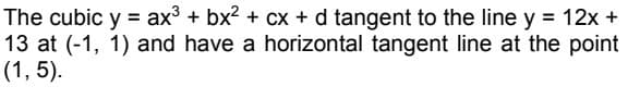 The cubic y = ax3 + bx? + cx + d tangent to the line y = 12x +
13 at (-1, 1) and have a horizontal tangent line at the point
(1, 5).
