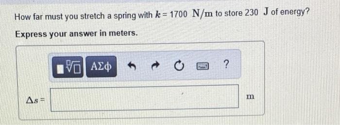 How far must you stretch a spring with k = 1700 N/m to store 230 J of energy?
Express your answer in meters.
m
As =
