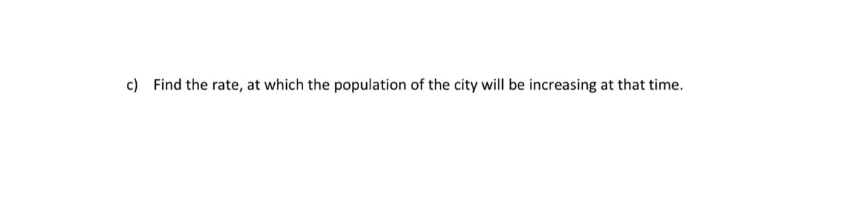 c) Find the rate, at which the population of the city will be increasing at that time.
