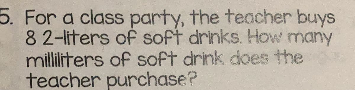 5. For a class party, the teacher buys
82-liters of soft drinks. How many
milliliters of soft drink does the
teacher purchase?
