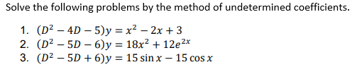Solve the following problems by the method of undetermined coefficients.
1. (D² – 4D – 5)y = x² – 2x + 3
2. (D² – 5D – 6)y = 18x? + 12e2x
3. (D2 – 5D + 6)y = 15 sin x – 15 cos x
