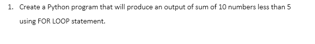 1. Create a Python program that will produce an output of sum of 10 numbers less than 5
using FOR LOOP statement.
