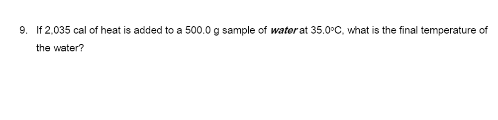 9. If 2,035 cal of heat is added to a 500.0 g sample of water at 35.0°C, what is the final temperature of
the water?
