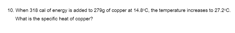10. When 318 cal of energy is added to 279g of copper at 14.8°C, the temperature increases to 27.2°C.
What is the specific heat of copper?
