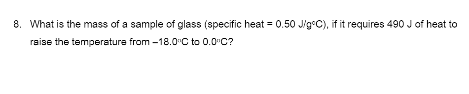 8. What is the mass of a sample of glass (specific heat = 0.50 J/g°C), if it requires 490 J of heat to
raise the temperature from -18.0°C to 0.0°C?
