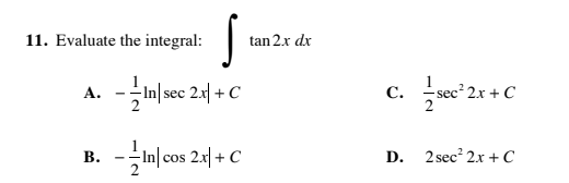 11. Evaluate the integral:
tan 2.x dx
A. -In| sec 2x| + c
C.
2
I sec 2x + C
|cos 2x| + C
2 sec? 2x + C
В.
D.
