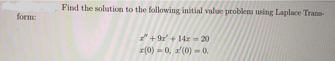 Find the solution to the following initial value problem using Laplace Trans-
form:
x" + 9x' + 14x = 20
x(0) = 0, x'(0) = 0.
