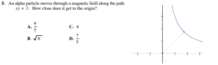 5. An alpha particle moves through a magnetic field along the path
xy = 3. How close does it get to the origin?
9
A.
С. 6
B. J6
7
D.
5
