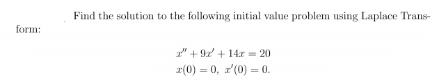 Find the solution to the following initial value problem using Laplace Trans-
form:
x" + 9x' + 14.x = 20
x(0) = 0, a'(0) = 0.

