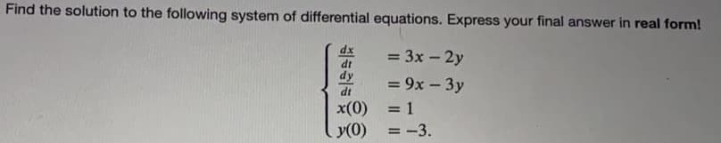 Find the solution to the following system of differential equations. Express your final answer in real form!
dx
= 3x - 2y
dt
dy
= 9x – 3y
dt
x(0) = 1
y(0) =-3.
