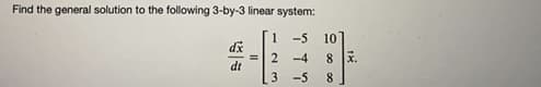 Find the general solution to the following 3-by-3 linear system:
-5 10
8 X.
dx
2
-4
dt
3
-5
8
