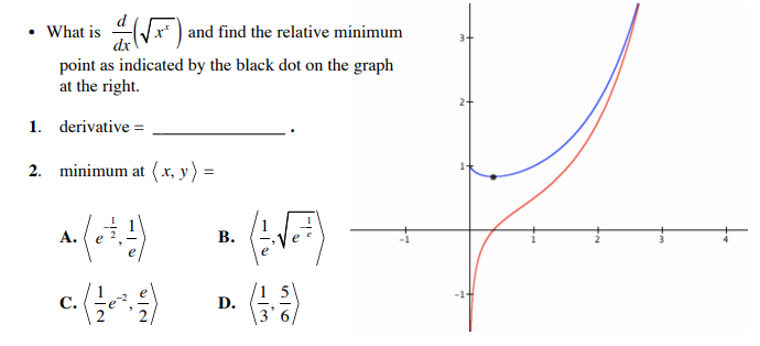 • What is (Vxr" ) and find the relative minimum
point as indicated by the black dot on the graph
at the right.
1. derivative =
2. minimum at (x, y) =
A.
В.
С.
e
D.
