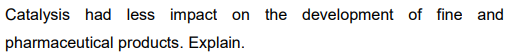 Catalysis had less impact on the development of fine and
pharmaceutical products. Explain.