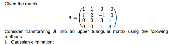 Given the matrix
1 1
1 2 -1 0
3 1
1 4
A
0 0
Consider transforming A into an upper triangular matrix using the following
methods:
I. Gaussian elimination;
