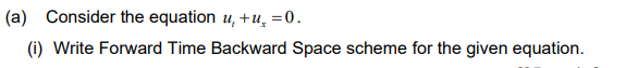 (a) Consider the equation u, +u̟ =0.
(i) Write Forward Time Backward Space scheme for the given equation.
