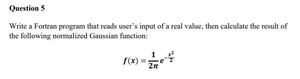 Question 5
Write a Fortran program that reads user's input of a real value, then calculate the result of
the following normalized Gaussian function:
1
f(x) =
e
