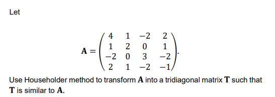 Let
4
1
-2
2
1
A =
1
-2 0
3
-2
2
1 -2 -1,
Use Householder method to transform A into a tridiagonal matrix T such that
T is similar to A.
