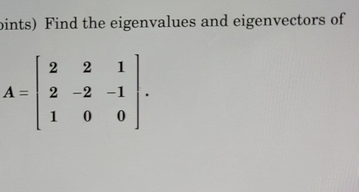 pints) Find the eigenvalues and eigenvectors of
1
A =
%3D
2 -2 -1
1 0
2]
