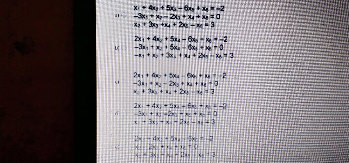X1+ 4x2 + 5x-6xs + X =-2
-3x1 + x2-2g + Xx + X8 = 0
X2 + 3x3 +X4+ 2xs- X = 3
2x,+4x2 +5x4- 6x, + X, =-2
-3x + X2 + 5x4 - 6xs + Xg =0
-X1+ X2 +3x3 + X4 + 2xa-xe = 3
b)
2x,+ 4x2 + 5x4 - 6xs + Xn =-2
-3x +X2-2x3+ X Xã 0
X + 3x, + X + 2x - x = 3
2x +4x, 5x – Ex * x = -2
3x + x-2x: – Xe * X. = 0
X+ 3x x - 2x. - x÷ $
