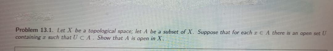 Problem 13.1. Let X be a topological space; let A be a subset of X. Suppose that for each E A there is an open set U
containing r such that U CA. Show that A is open in X.
