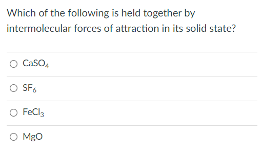 Which of the following is held together by
intermolecular forces of attraction in its solid state?
O CaSO4
O SF6
O FeCl3
O Mgo
