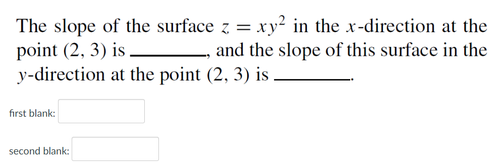 The slope of the surface z = xy² in the x-direction at the
point (2, 3) is
y-direction at the point (2, 3) is
and the slope of this surface in the
first blank:
second blank:
