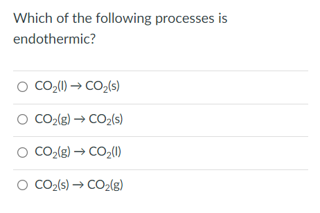 Which of the following processes is
endothermic?
O CO2(1) → CO2(s)
O CO2(g) → CO2(s)
O CO2(g) → CO2(1)
O CO2(s) → CO2(g)
