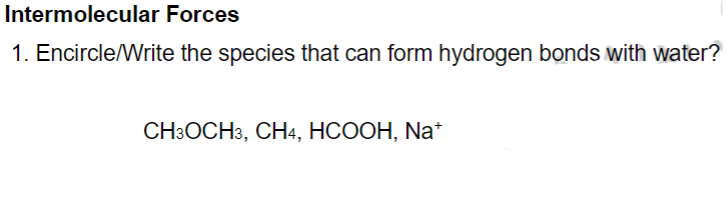 Intermolecular Forces
1. Encircle/Write the species that can form hydrogen bonds with water?
CH3OCH3, CH4, HCOOH, Na*
