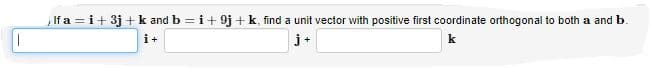 If a = i+ 3j +k and b = i+ 9j +k, find a unit vector with positive first coordinate orthogonal to both a and b.
i+
j+
k
