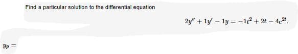 Find a particular solution to the differential equation
2y" + ly' – ly = -12 + 2t – 4e".
Yp =

