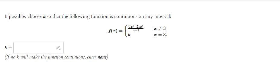 If possible, choose k so that the following function is continuous on any i interval:
7z³ 212²
x = 3
f(x) =
{²
z 3
k
x = 3.
k=
(If no k will make the function continuous, enter none)