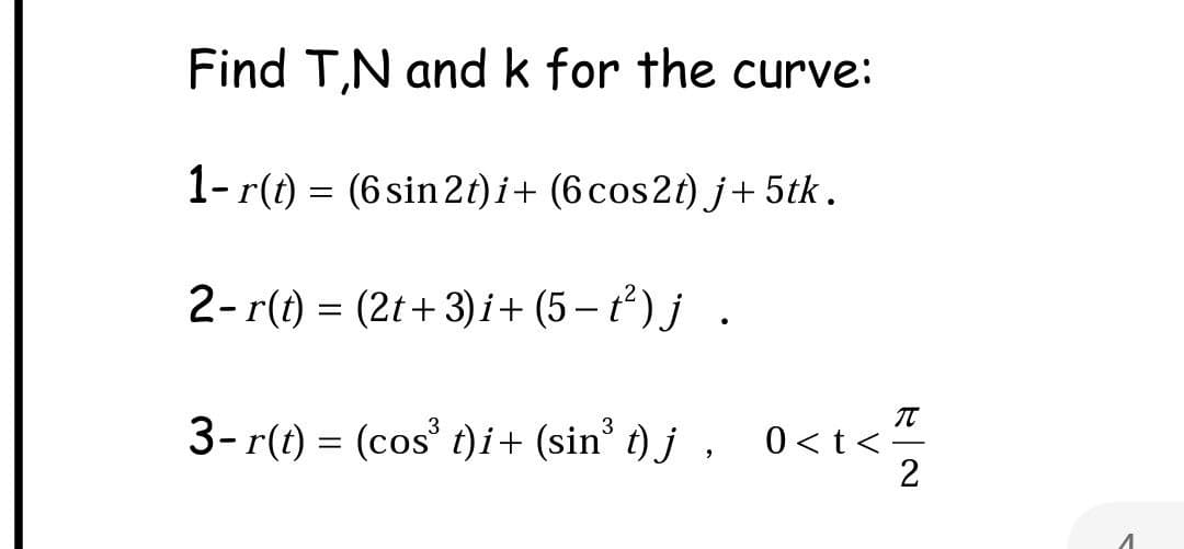 Find T,N and k for the curve:
1- r(t) = (6 sin 2t)i + (6 cos2t) j+ 5tk.
2- r(t) = (2t+3)i + (5−t²) j.
3- r(t) = (cos³ t)i + (sin³ t)j, 0<t</
2
