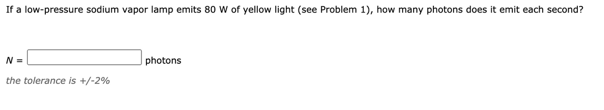 If a low-pressure sodium vapor lamp emits 80 W of yellow light (see Problem 1), how many photons does it emit each second?
N =
photons
the tolerance is +/-2%
