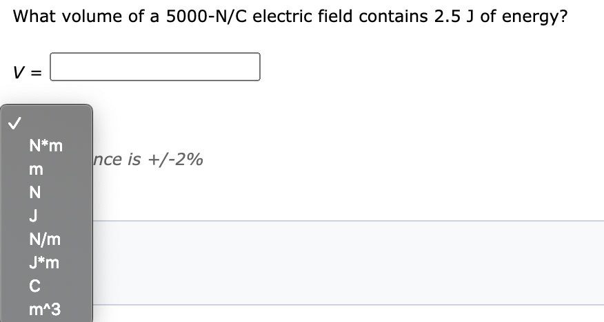 What volume of a 5000-N/C electric field contains 2.5 J of energy?
V =
N*m
nce is +/-2%
m
J
N/m
J*m
m^3
